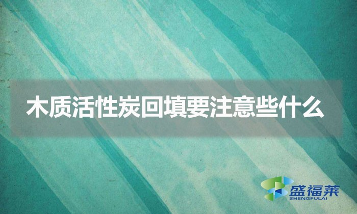 木質活性炭回填要注意些什么(木質活性炭回填方法)