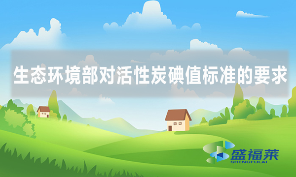 生態環境部對活性炭碘值標準的要求