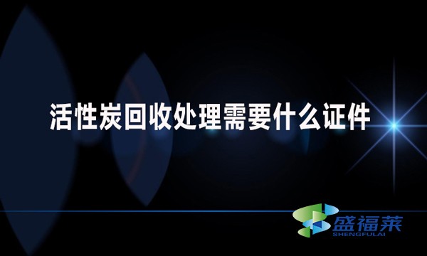 活性炭回收處理需要什么證件？哪些手續(xù)？