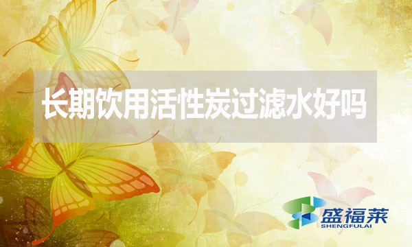 長期飲用活性炭過濾水好嗎？為什么？