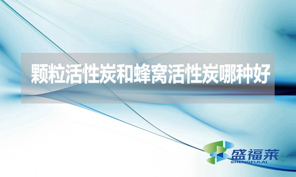 顆粒活性炭和蜂窩活性炭哪種好？