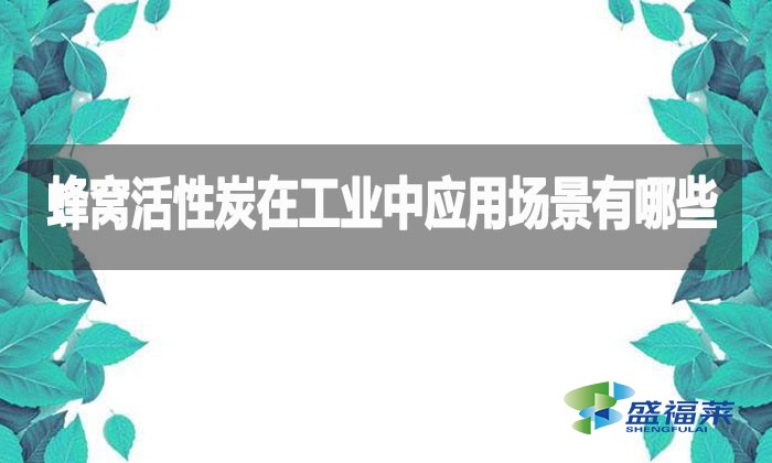 蜂窩活性炭在工業(yè)中應(yīng)用場(chǎng)景有哪些？